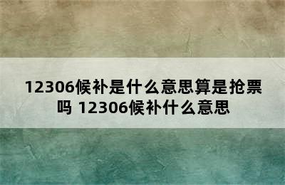 12306候补是什么意思算是抢票吗 12306候补什么意思